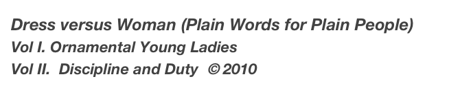 Dress versus Woman (Plain Words for Plain People)
Vol I. Ornamental Young Ladies
Vol II.  Discipline and Duty  © 2010